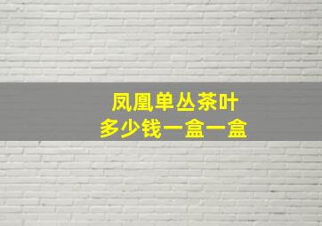 凤凰单丛茶叶多少钱一盒一盒