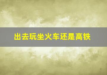 出去玩坐火车还是高铁