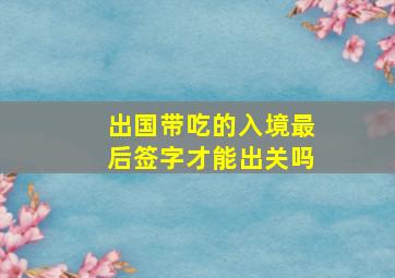 出国带吃的入境最后签字才能出关吗