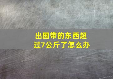 出国带的东西超过7公斤了怎么办