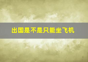 出国是不是只能坐飞机