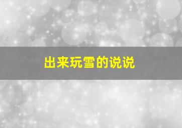 出来玩雪的说说