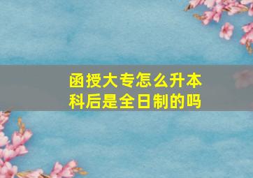 函授大专怎么升本科后是全日制的吗