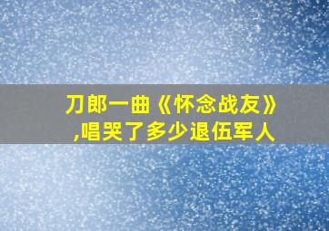 刀郎一曲《怀念战友》,唱哭了多少退伍军人