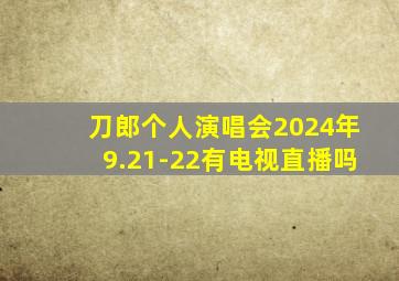 刀郎个人演唱会2024年9.21-22有电视直播吗