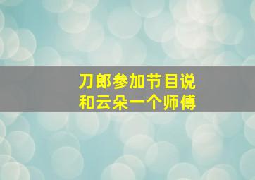 刀郎参加节目说和云朵一个师傅