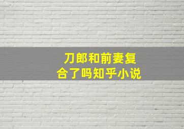 刀郎和前妻复合了吗知乎小说