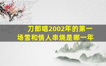 刀郎唱2002年的第一场雪和情人串烧是哪一年