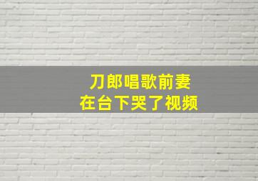 刀郎唱歌前妻在台下哭了视频