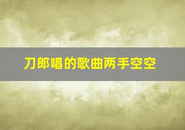 刀郎唱的歌曲两手空空