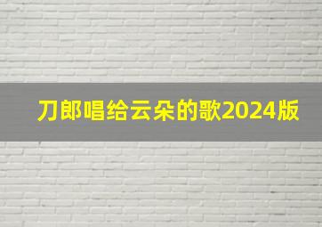 刀郎唱给云朵的歌2024版