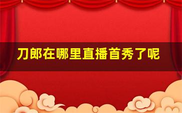 刀郎在哪里直播首秀了呢