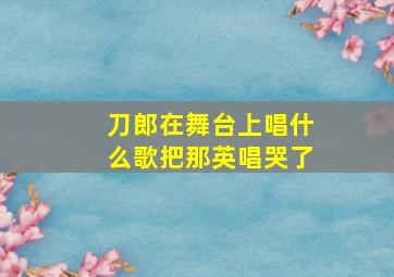 刀郎在舞台上唱什么歌把那英唱哭了