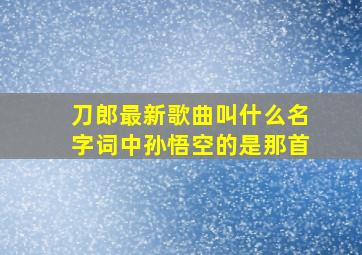 刀郎最新歌曲叫什么名字词中孙悟空的是那首