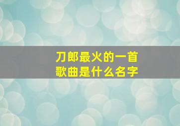 刀郎最火的一首歌曲是什么名字