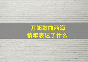 刀郎歌曲西海情歌表达了什么