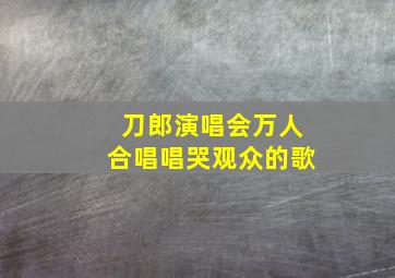 刀郎演唱会万人合唱唱哭观众的歌