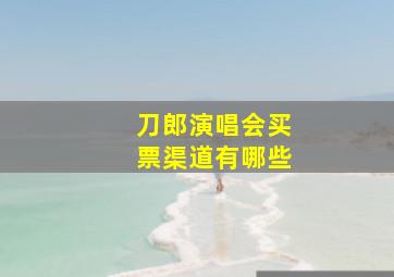 刀郎演唱会买票渠道有哪些