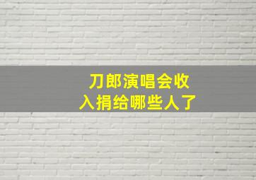 刀郎演唱会收入捐给哪些人了