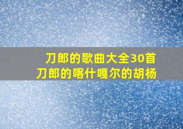 刀郎的歌曲大全30首刀郎的喀什嘎尔的胡杨