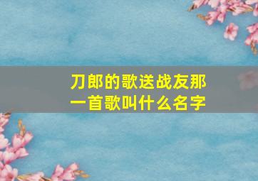 刀郎的歌送战友那一首歌叫什么名字