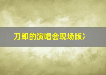 刀郎的演唱会现场版冫