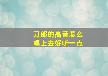 刀郎的高音怎么唱上去好听一点