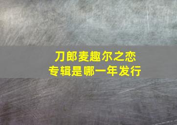 刀郎麦趣尔之恋专辑是哪一年发行