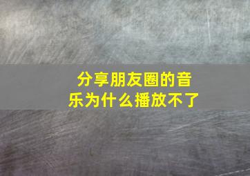 分享朋友圈的音乐为什么播放不了