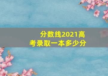 分数线2021高考录取一本多少分