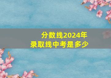 分数线2024年录取线中考是多少