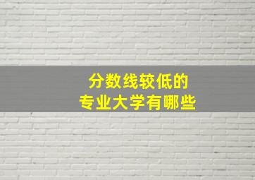 分数线较低的专业大学有哪些