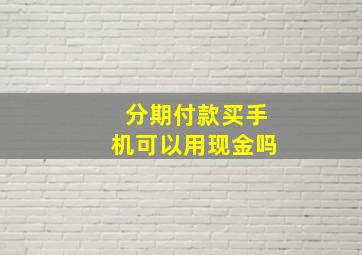 分期付款买手机可以用现金吗