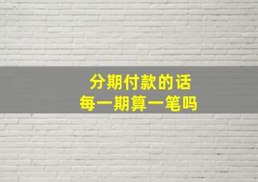 分期付款的话每一期算一笔吗