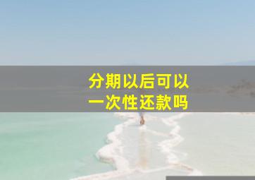 分期以后可以一次性还款吗