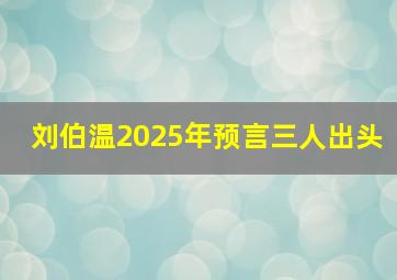 刘伯温2025年预言三人出头