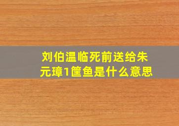 刘伯温临死前送给朱元璋1筐鱼是什么意思