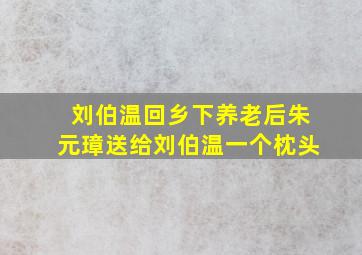 刘伯温回乡下养老后朱元璋送给刘伯温一个枕头