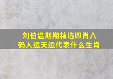 刘伯温期期精选四肖八码人运天运代表什么生肖