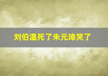 刘伯温死了朱元璋哭了