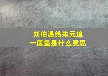 刘伯温给朱元璋一筐鱼是什么意思