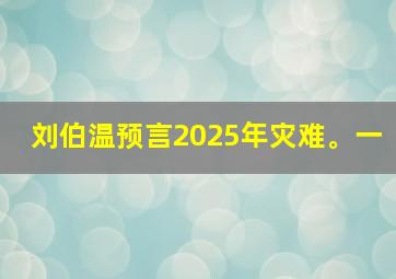 刘伯温预言2025年灾难。一