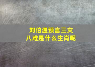 刘伯温预言三灾八难是什么生肖呢