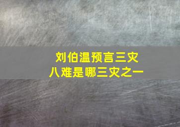 刘伯温预言三灾八难是哪三灾之一