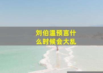 刘伯温预言什么时候会大乱