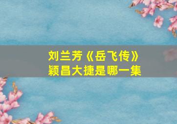 刘兰芳《岳飞传》颖昌大捷是哪一集