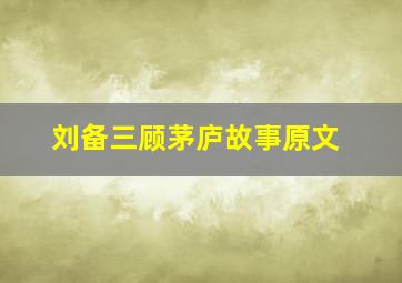 刘备三顾茅庐故事原文