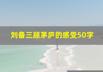 刘备三顾茅庐的感受50字