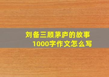 刘备三顾茅庐的故事1000字作文怎么写