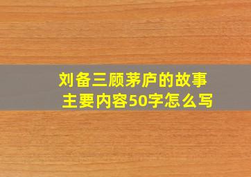 刘备三顾茅庐的故事主要内容50字怎么写